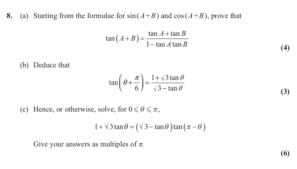 8.-Starting-from-the-formulae-for-sin(A-+-B)-and-cos(A-+-B),-prove-that--tan(A-+-B)-=-\frac{\tan-A-+-\tan-B}{1---\tan-A-\tan-B}---(b)-Deduce-that---tan(\theta-+-\frac{\pi}{6})-=-\frac{1-+-\sqrt{3}-\tan-\theta}{\sqrt{3}---\tan-\theta}---(c)-Hence,-or-otherwise,-solve,-for-0-≤-θ-<-π,--1-+-\sqrt{3}-\tan-\theta-=-(\sqrt{3}---\tan-\theta)-\tan(\pi---\theta)--Give-your-answers-as-multiples-of-\pi.-Edexcel-A-Level Maths Pure-Question 2-2011-Paper 3.png
